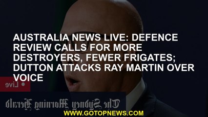 Download Video: Australia news LIVE: Defence review calls for more destroyers, fewer frigates; Dutton attacks Ray Ma