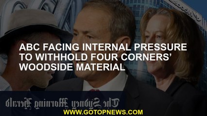 ABC facing internal pressure to withhold Four Corners’ Woodside material