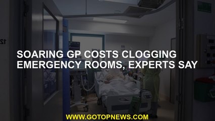Soaring GP costs clogging emergency rooms, experts say