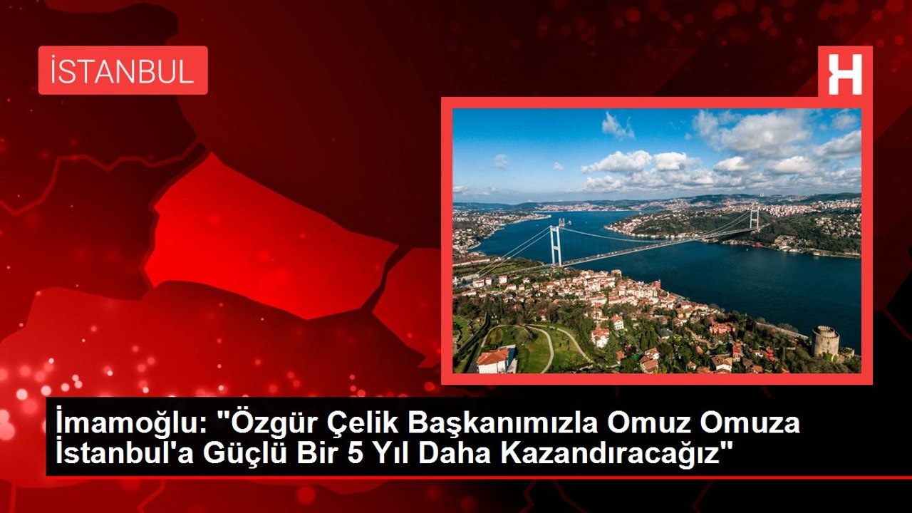 İmamoğlu: "Özgür Çelik Başkanımızla Omuz Omuza  İstanbul'a Güçlü Bir 5 Yıl Daha Kazandıracağız"