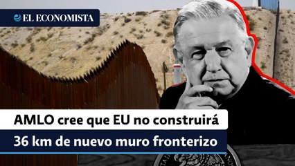 López Obrador cree que EU no construirá 36 kilómetros de nuevo muro fronterizo