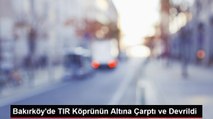 Bakırköy'de TIR Köprünün Altına Çarptı ve Devrildi