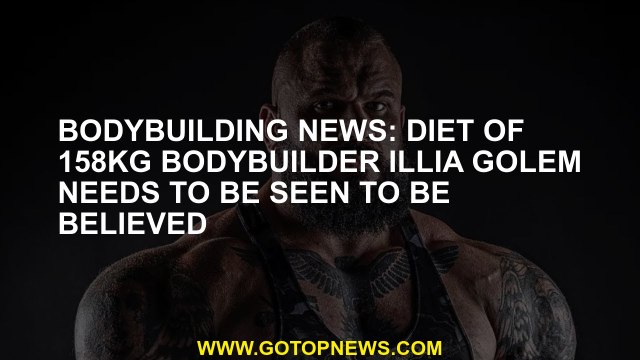 Bodybuilding news: Diet of 158kg bodybuilder Illia Golem needs to be seen to be believed