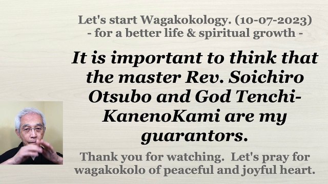 It is important to think that the master Rev. Soichiro Otsubo and God Tenchi-KanenoKami are my guarantors. 10-07-2023