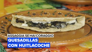 Assaggia se hai coraggio: Quesadillas con huitlacoche