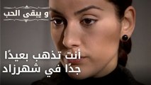 أنت تذهب بعيدًا جدًا في شهرزاد| مسلسل و يبقى الحب - الحلقة 43