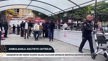 Eskişehir'de bir kişinin öldüğü silahlı kavganın şüphelisi sedyeyle adliyeye getirildi