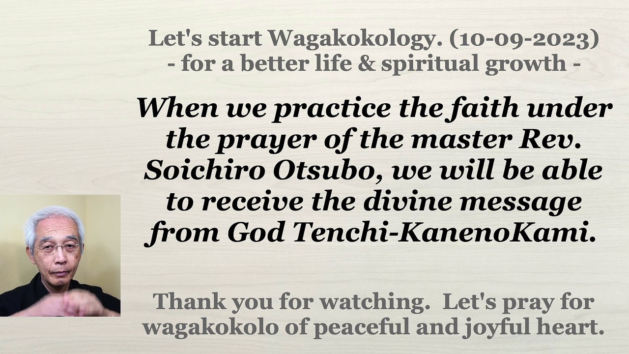 When we practice the faith under the prayer of the master Rev. Soichiro Otsubo, we will be able to receive the divine message from God Tenchi-KanenoKami. 10-09-2023