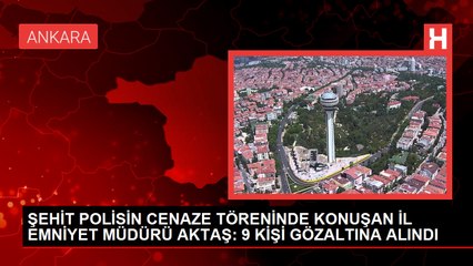 ŞEHİT POLİSİN CENAZE TÖRENİNDE KONUŞAN İL EMNİYET MÜDÜRÜ AKTAŞ 9 KİŞİ GÖZALTINA ALINDI