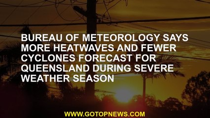 Download Video: Bureau of Meteorology says more heatwaves and fewer cyclones forecast for Queensland during severe w