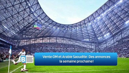 Vente OM et Arabie Saoudite ‍: Des annonces la semaine prochaine ‍!