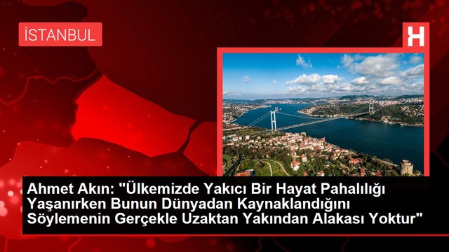 Ahmet Akın: Ülkemizde Yakıcı Bir Hayat Pahalılığı Yaşanırken Bunun Dünyadan Kaynaklandığını Söylemenin Gerçekle Uzaktan Yakından Alakası Yoktur