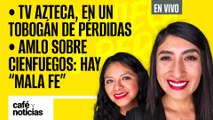 #EnVivo #CaféYNoticias | TV Azteca, en un tobogán de pérdidas | AMLO sobre Cienfuegos: hay “mala fe”