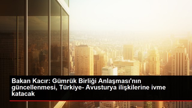Bakan Kacır: Gümrük Birliği Anlaşması'nın güncellenmesi, Türkiye- Avusturya ilişkilerine ivme katacak