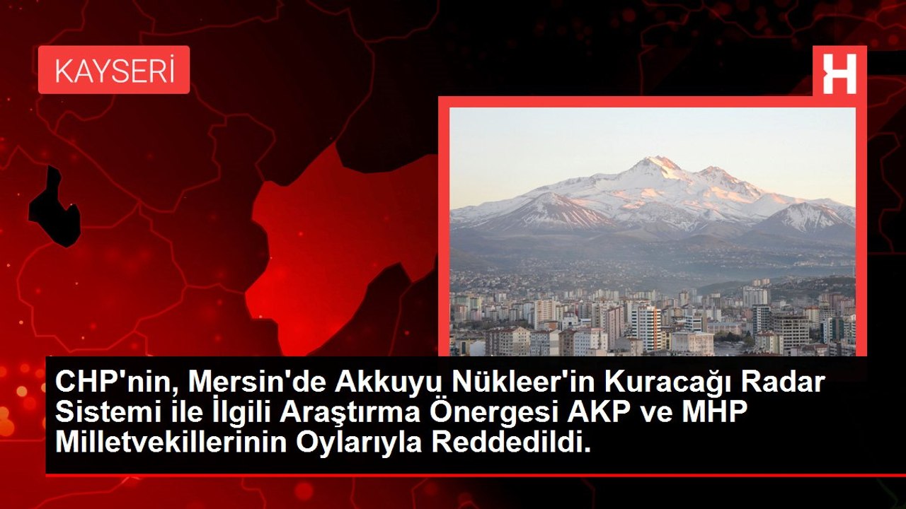 CHP'nin, Mersin'de Akkuyu Nükleer'in Kuracağı Radar Sistemi ile İlgili Araştırma Önergesi AKP ve MHP Milletvekillerinin Oylarıyla Reddedildi.