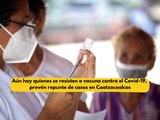 Aún hay quienes se resisten a vacuna contra el Covid-19, prevén repunte de casos en Coatzacoalcos