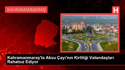 Kahramanmaraş'ta Aksu Çayı'nın Kirliliği Vatandaşları Rahatsız Ediyor