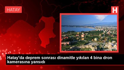 Hatay'da deprem sonrası dinamitle yıkılan 4 bina dron kamerasına yansıdı