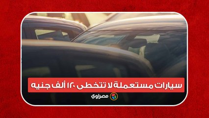 سيارات مستعملة لا تتخطى 120 ألف جنيه