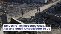 'No Desire' To Reoccupy Gaza, Asserts Israeli Ambassador To US