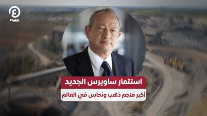 استثمار ساويرس الجديد.. أكبر منجم ذهب ونحاس في العالم