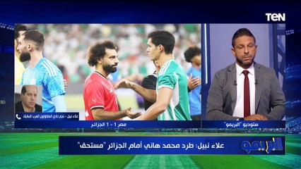 "طرد هاني مستحق والنني قدم لقاء رائع".. علاء نبيل يوضح رأيه الفنية في لقاء منتخب مصر أمام الجزائر