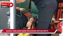 Kazada yaralanan eşinin arkasından gözyaşı döktü