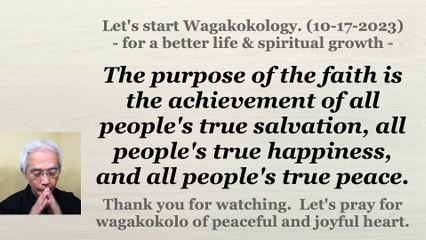 The purpose of the faith is the achievement of all people's true salvation, all people's true happiness, and all people's true peace. 10-17-2023