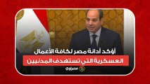 السيسي: أؤكد أدانة مصر لكافة الأعمال العسكرية التي تستهدف المدنيين