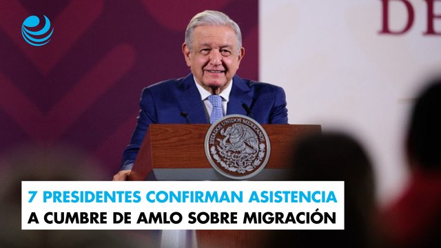 7 presidentes confirman asistencia a cumbre de AMLO sobre migración; Maduro y Canel, entre los presentes