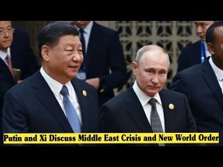 Putin and Xi Discuss Middle East Crisis and New World Order