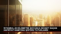 İSTANBUL-30 KİLOMETRE BOYUNCA DEHŞET SAÇAN HAFRİYAT KAMYONU ŞÖFÖRÜ TUTUKLANDI