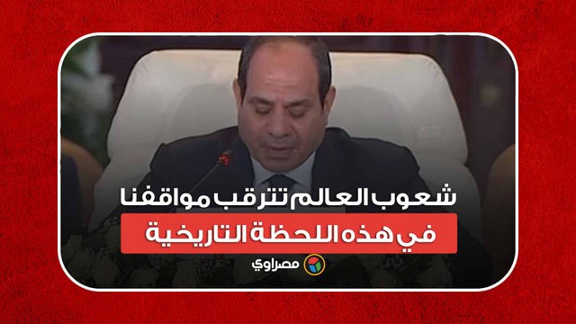 السيسي- شعوب العالم تترقب مواقفنا في هذه اللحظة التاريخية
