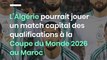 L’Algérie pourrait jouer un match capital des qualifications à la Coupe du Monde 2026 au Maroc