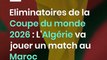 Eliminatoires de la Coupe du monde 2026 : L'Algérie va jouer un match au Maroc