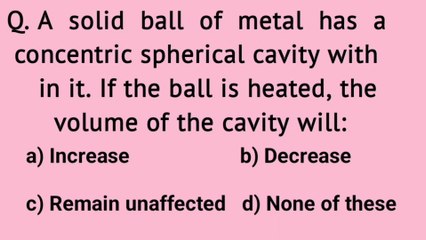 A solid ball of metal has a concentric spherical cavity with in it.If the ball is heated the volume of the cavity will