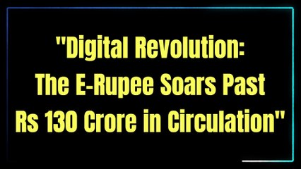E-RUPEE 130 CRORE CIRCULATION UPSC |Digital Revolution: E-Rupee's Rise Beyond Rs 130 Crore