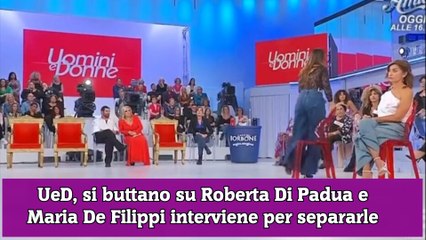 UeD, si buttano su Roberta Di Padua e Maria De Filippi interviene per separarle