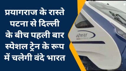 प्रयागराज के रास्ते पटना से दिल्ली के बीच पहली बार स्पेशल ट्रेन के रूप में चलेगी वंदे भारत