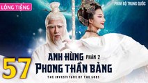 Phim Bộ Hay: ANH HÙNG PHONG THẦN BẢNG 2 - Tập 57 (Lồng Tiếng) | Phim Bộ Trung Quốc Hay Nhất 2023