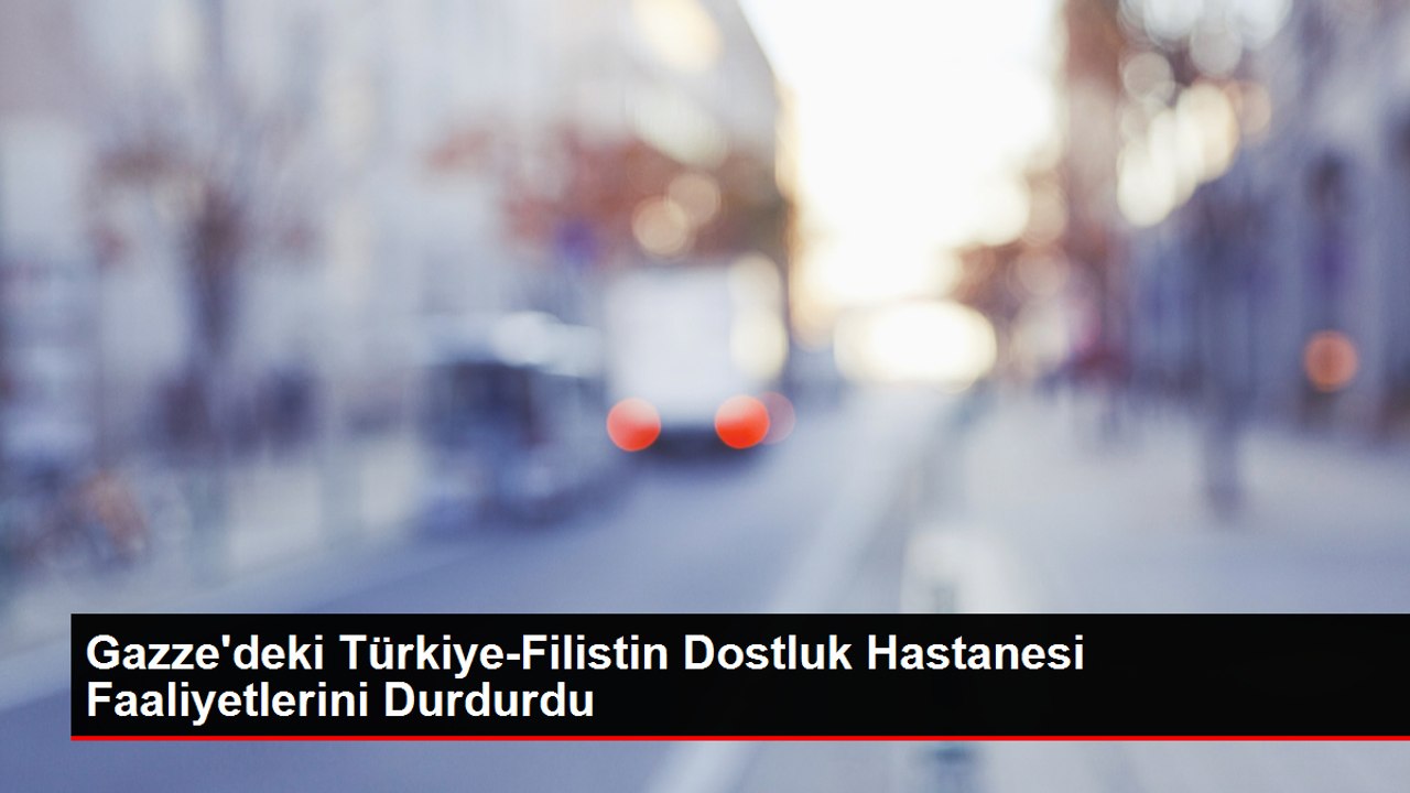 Gazze'deki Türkiye-Filistin Dostluk Hastanesi Faaliyetlerini Durdurdu