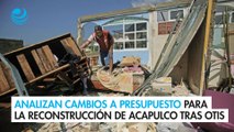 Analizan cambios a Presupuesto para la reconstrucción de Acapulco tras Otis