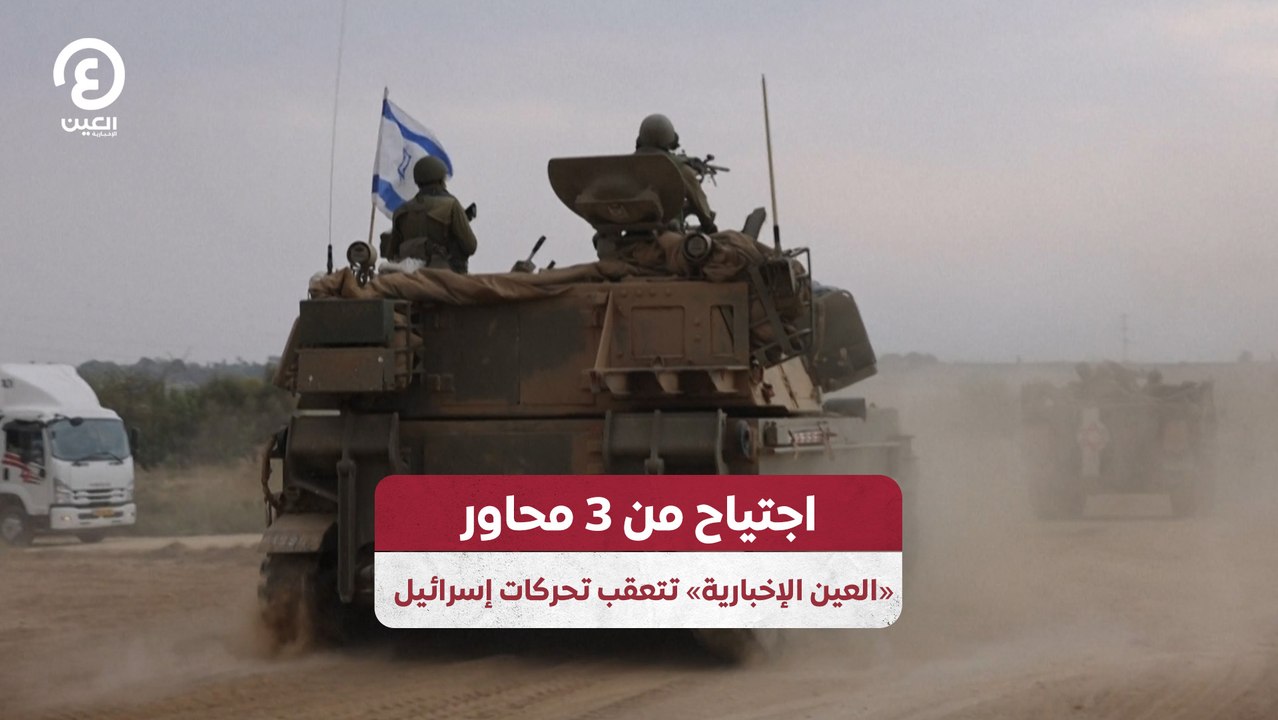 اجتياح من 3 محاور "العين الإخبارية" تتعقب تحركات إسرائيل