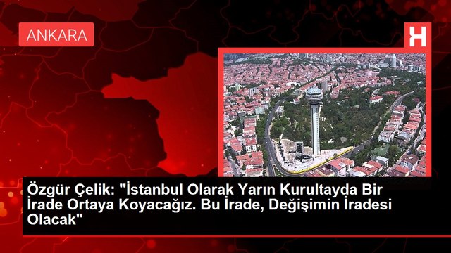 Özgür Çelik: İstanbul Olarak Yarın Kurultayda Bir İrade Ortaya Koyacağız. Bu İrade, Değişimin İradesi Olacak