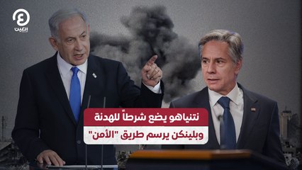 "نتنياهو يضع شرطاً للهدنة وبلينكن يرسم طريق "الأمن