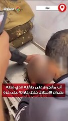 أب مفجوع على طفله الذي قتله طيران الاحتلال خلال غاراته على غزة