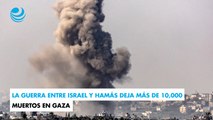 La guerra entre Israel y Hamás deja más de 10,000 muertos en Gaza