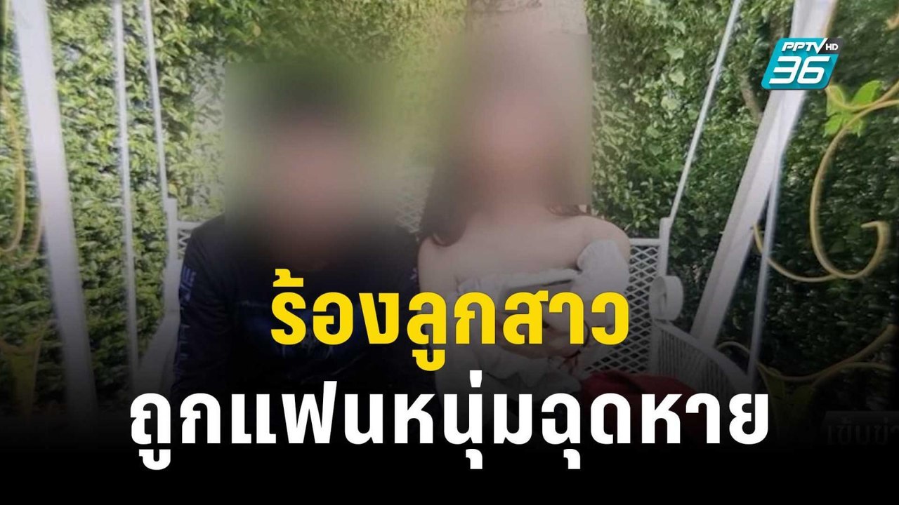 แม่ด.ญ. 15 ปี ร้องลูกสาวถูกแฟนหนุ่ม18 ปี ฉุดหาย...