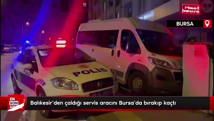 Balıkesir’den çaldığı servis aracını Bursa’da bırakıp kaçtı