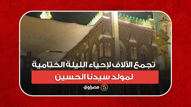 في حب آل البيت .. تجمع الآلاف لإحياء الليلة الختامية لمولد سيدنا الحسين